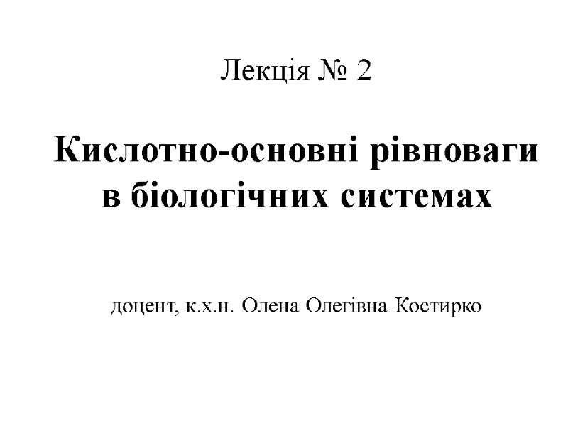 Лекція № 2  Кислотно-основні рівноваги в біологічних системах   доцент, к.х.н. Олена